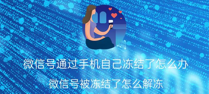 微信号通过手机自己冻结了怎么办 微信号被冻结了怎么解冻？